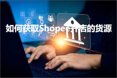 跨境电商知识:如何获取Shopee开店的货源